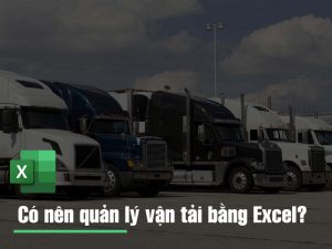 Nên quản lý vận tải bằng file Excel hay phần mềm quản lý vận tải?